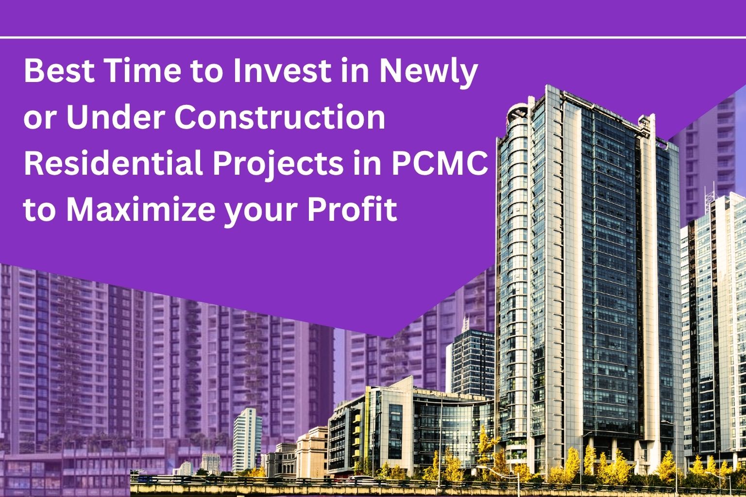 Best Time to Invest in Newly or Under Construction Residential Projects in PCMC to Maximize your Profit